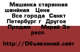 Машинка старинная швнйная › Цена ­ 10 000 - Все города, Санкт-Петербург г. Другое » Продам   . Марий Эл респ.